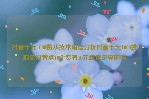 抖音十元1000赞从技术角度分析抖音十元1000赞现象抖音点10个赞有10元红包是真的吗