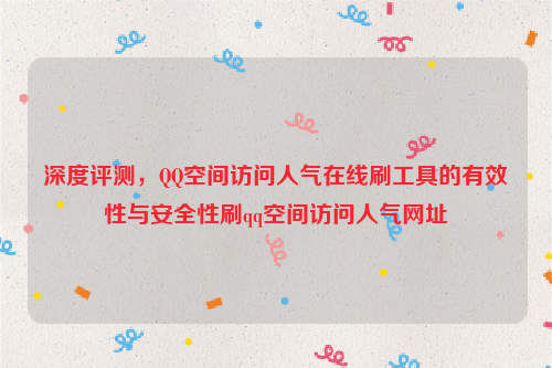 深度评测，QQ空间访问人气在线刷工具的有效性与安全性刷qq空间访问人气网址