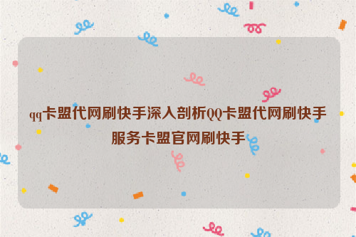 qq卡盟代网刷快手深入剖析QQ卡盟代网刷快手服务卡盟官网刷快手