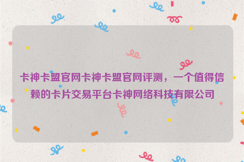 卡神卡盟官网卡神卡盟官网评测，一个值得信赖的卡片交易平台卡神网络科技有限公司