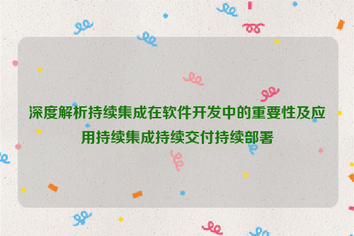 深度解析持续集成在软件开发中的重要性及应用持续集成持续交付持续部署