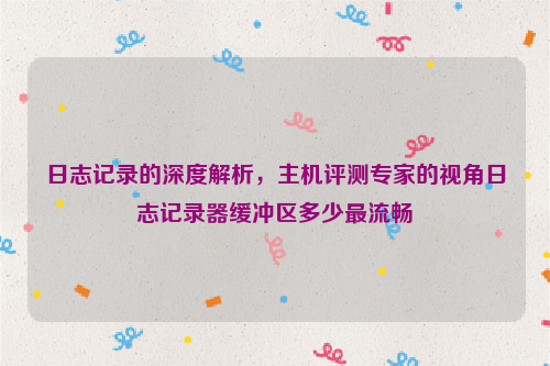 日志记录的深度解析，主机评测专家的视角日志记录器缓冲区多少最流畅