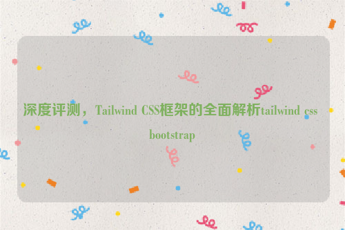 深度评测，Tailwind CSS框架的全面解析tailwind css bootstrap