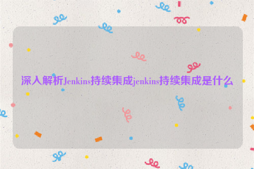 深入解析Jenkins持续集成jenkins持续集成是什么