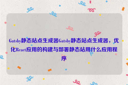 Gatsby静态站点生成器Gatsby静态站点生成器，优化React应用的构建与部署静态站用什么应用程序