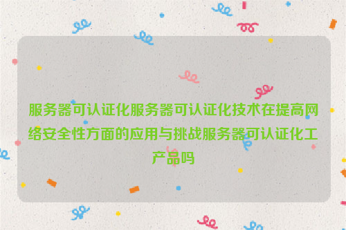 服务器可认证化服务器可认证化技术在提高网络安全性方面的应用与挑战服务器可认证化工产品吗