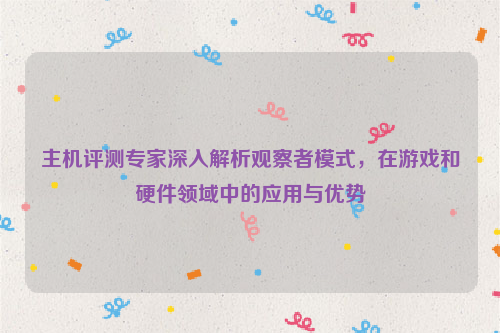 主机评测专家深入解析观察者模式，在游戏和硬件领域中的应用与优势