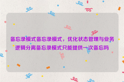 备忘录模式备忘录模式，优化状态管理与业务逻辑分离备忘录模式只能提供一次备忘吗