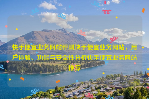 快手便宜业务网站评测快手便宜业务网站，用户体验、功能与安全性分析快手便宜业务网站推荐