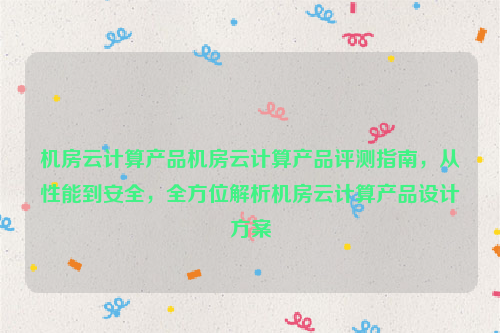 机房云计算产品机房云计算产品评测指南，从性能到安全，全方位解析机房云计算产品设计方案