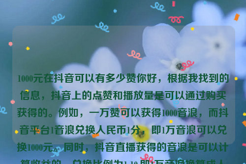 1000元在抖音可以有多少赞你好，根据我找到的信息，抖音上的点赞和播放量是可以通过购买获得的。例如，一万赞可以获得1000音浪，而抖音平台1音浪兑换人民币1分，即1万音浪可以兑换1000元。同时，抖音直播获得的音浪是可以计算收益的，兑换比例为1:10,即1万音浪换算成人民币是1000元。抖音1000多个赞会火起来吗