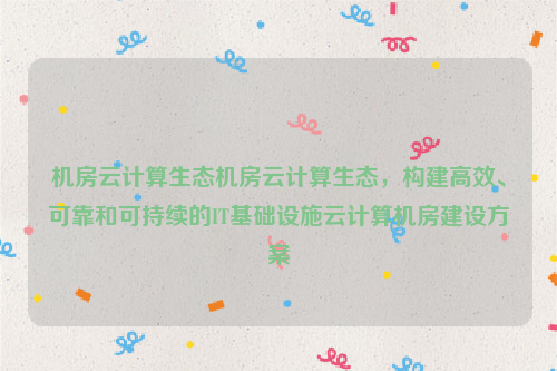 机房云计算生态机房云计算生态，构建高效、可靠和可持续的IT基础设施云计算机房建设方案