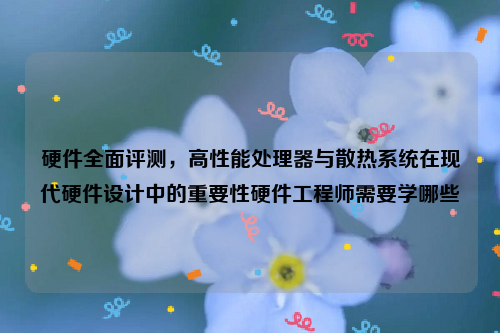 硬件全面评测，高性能处理器与散热系统在现代硬件设计中的重要性硬件工程师需要学哪些