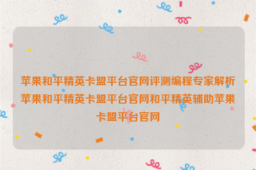 苹果和平精英卡盟平台官网评测编程专家解析苹果和平精英卡盟平台官网和平精英辅助苹果卡盟平台官网