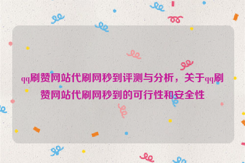 qq刷赞网站代刷网秒到评测与分析，关于qq刷赞网站代刷网秒到的可行性和安全性