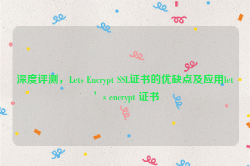 深度评测，Lets Encrypt SSL证书的优缺点及应用let’s encrypt 证书