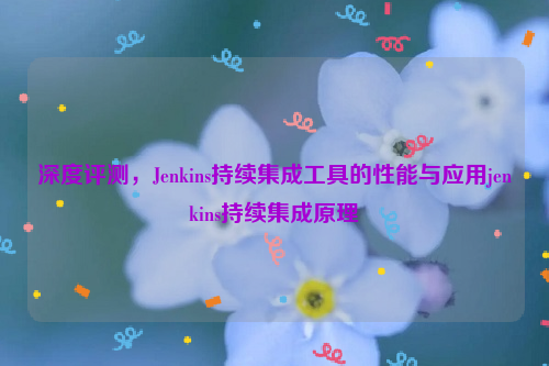 深度评测，Jenkins持续集成工具的性能与应用jenkins持续集成原理