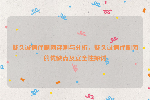 魅久诚信代刷网评测与分析，魅久诚信代刷网的优缺点及安全性探讨