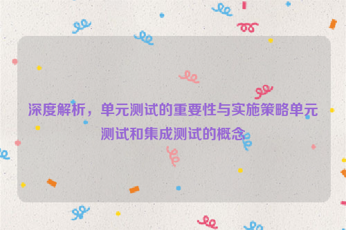 深度解析，单元测试的重要性与实施策略单元测试和集成测试的概念