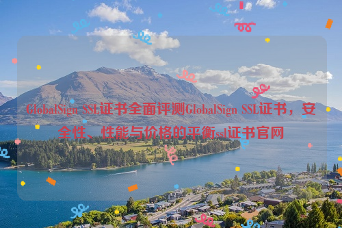 GlobalSign SSL证书全面评测GlobalSign SSL证书，安全性、性能与价格的平衡ssl证书官网