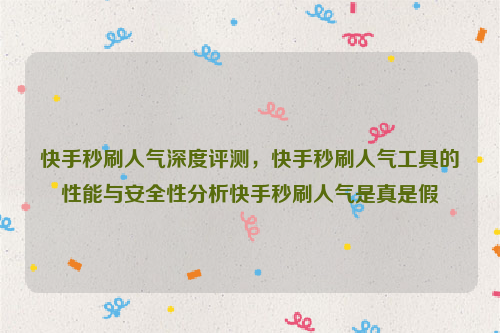 快手秒刷人气深度评测，快手秒刷人气工具的性能与安全性分析快手秒刷人气是真是假