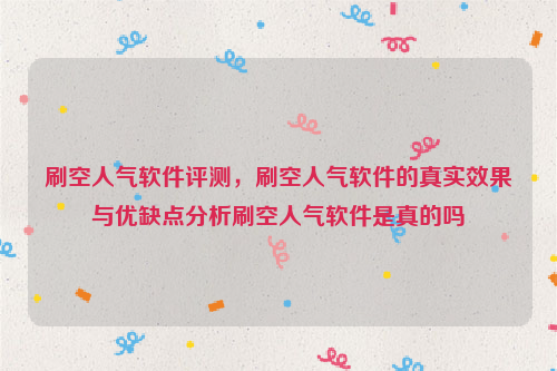 刷空人气软件评测，刷空人气软件的真实效果与优缺点分析刷空人气软件是真的吗