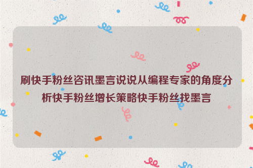 刷快手粉丝咨讯墨言说说从编程专家的角度分析快手粉丝增长策略快手粉丝找墨言