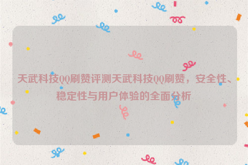 天武科技QQ刷赞评测天武科技QQ刷赞，安全性、稳定性与用户体验的全面分析