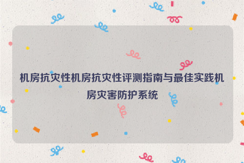 机房抗灾性机房抗灾性评测指南与最佳实践机房灾害防护系统