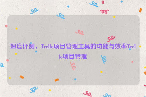 深度评测，Trello项目管理工具的功能与效率Trello项目管理