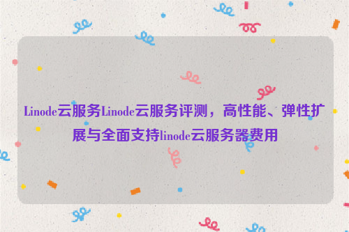 Linode云服务Linode云服务评测，高性能、弹性扩展与全面支持linode云服务器费用