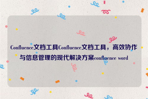 Confluence文档工具Confluence文档工具，高效协作与信息管理的现代解决方案confluence word