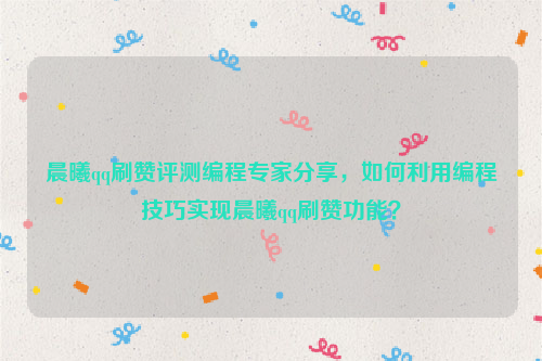 晨曦qq刷赞评测编程专家分享，如何利用编程技巧实现晨曦qq刷赞功能？