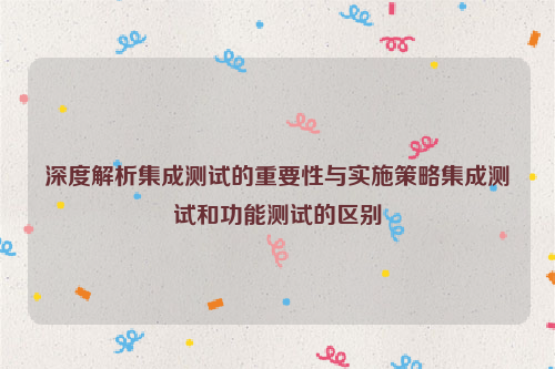 深度解析集成测试的重要性与实施策略集成测试和功能测试的区别