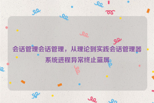 会话管理会话管理，从理论到实践会话管理器系统进程异常终止蓝屏