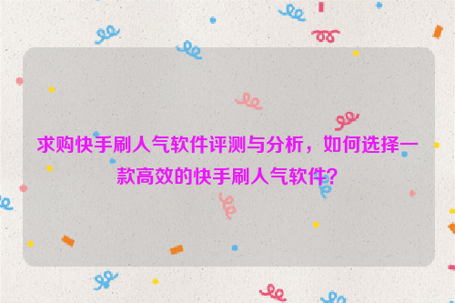 求购快手刷人气软件评测与分析，如何选择一款高效的快手刷人气软件？