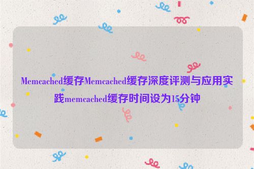 Memcached缓存Memcached缓存深度评测与应用实践memcached缓存时间设为15分钟