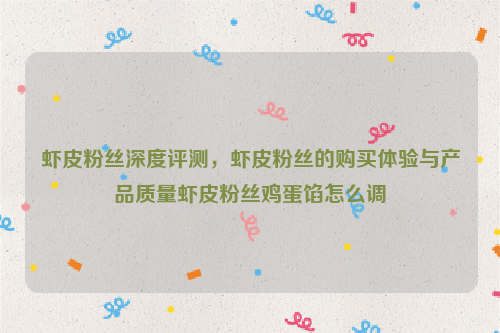 虾皮粉丝深度评测，虾皮粉丝的购买体验与产品质量虾皮粉丝鸡蛋馅怎么调