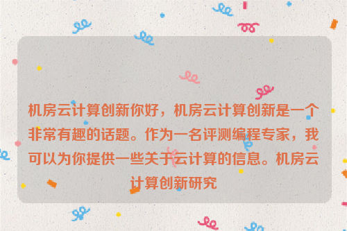 机房云计算创新你好，机房云计算创新是一个非常有趣的话题。作为一名评测编程专家，我可以为你提供一些关于云计算的信息。机房云计算创新研究