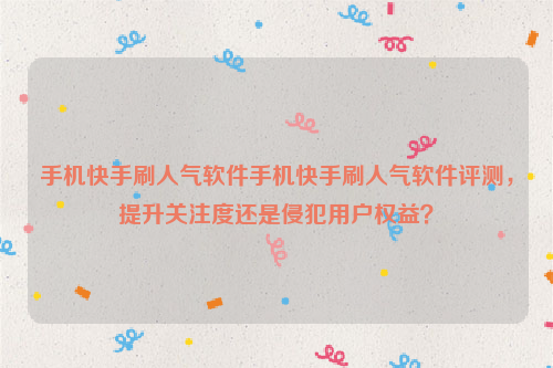 手机快手刷人气软件手机快手刷人气软件评测，提升关注度还是侵犯用户权益？