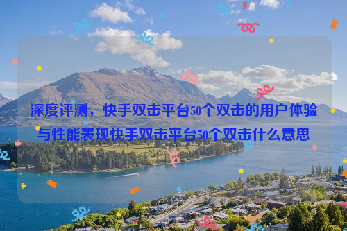 深度评测，快手双击平台50个双击的用户体验与性能表现快手双击平台50个双击什么意思