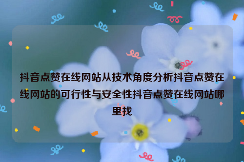 抖音点赞在线网站从技术角度分析抖音点赞在线网站的可行性与安全性抖音点赞在线网站哪里找