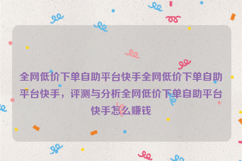 全网低价下单自助平台快手全网低价下单自助平台快手，评测与分析全网低价下单自助平台快手怎么赚钱