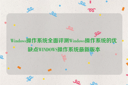 Windows操作系统全面评测Windows操作系统的优缺点WINDOWS操作系统最新版本