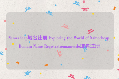 Namecheap域名注册 Exploring the World of Namecheap Domain Name Registrationnamesilo域名注册