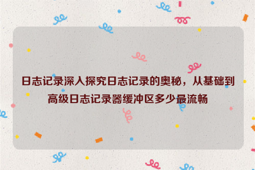 日志记录深入探究日志记录的奥秘，从基础到高级日志记录器缓冲区多少最流畅