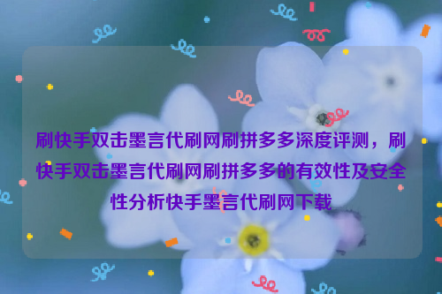 刷快手双击墨言代刷网刷拼多多深度评测，刷快手双击墨言代刷网刷拼多多的有效性及安全性分析快手墨言代刷网下载