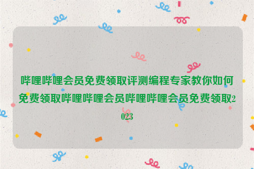 哔哩哔哩会员免费领取评测编程专家教你如何免费领取哔哩哔哩会员哔哩哔哩会员免费领取2023