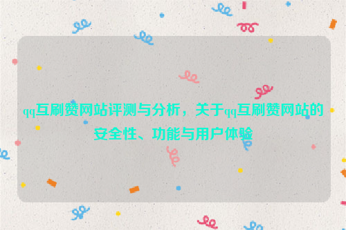 qq互刷赞网站评测与分析，关于qq互刷赞网站的安全性、功能与用户体验