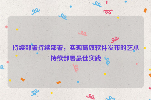 持续部署持续部署，实现高效软件发布的艺术持续部署最佳实践